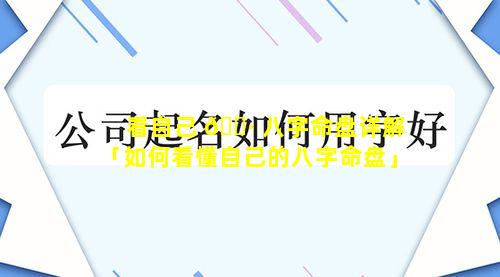 看自己 🌷 八字命盘详解「如何看懂自己的八字命盘」